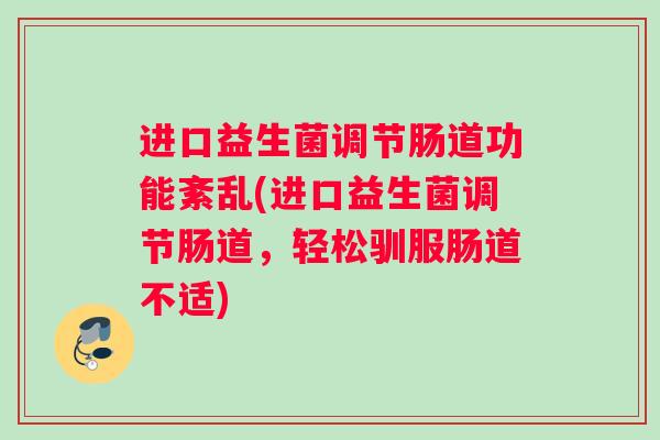 进口益生菌调节肠道功能紊乱(进口益生菌调节肠道，轻松驯服肠道不适)