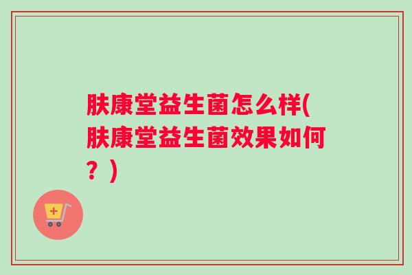 肤康堂益生菌怎么样(肤康堂益生菌效果如何？)