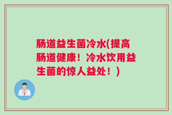 肠道益生菌冷水(提高肠道健康！冷水饮用益生菌的惊人益处！)