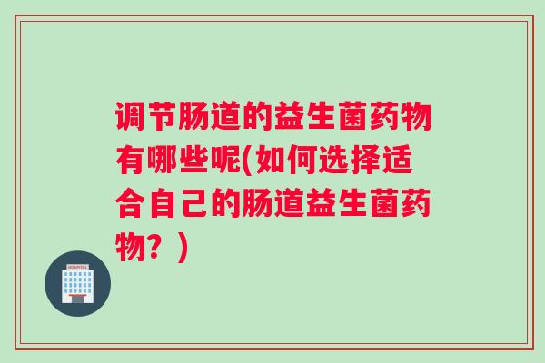 调节肠道的益生菌药物有哪些呢(如何选择适合自己的肠道益生菌药物？)