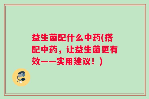 益生菌配什么中药(搭配中药，让益生菌更有效——实用建议！)