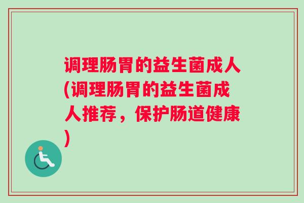 调理肠胃的益生菌成人(调理肠胃的益生菌成人推荐，保护肠道健康)