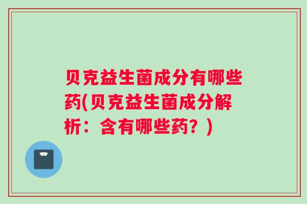 贝克益生菌成分有哪些药(贝克益生菌成分解析：含有哪些药？)