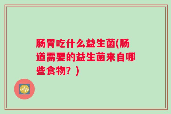 肠胃吃什么益生菌(肠道需要的益生菌来自哪些食物？)