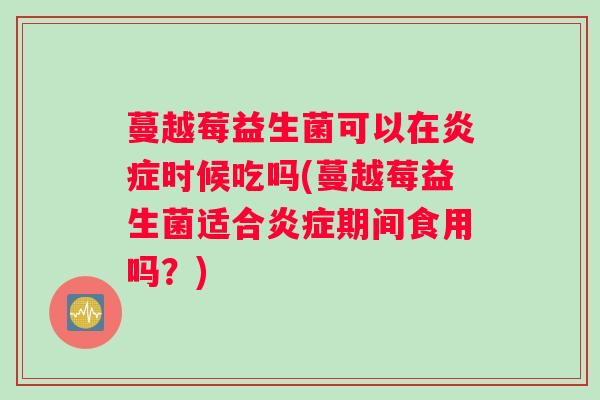 蔓越莓益生菌可以在炎症时候吃吗(蔓越莓益生菌适合炎症期间食用吗？)