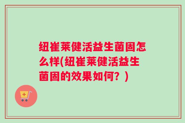 纽崔莱健活益生菌固怎么样(纽崔莱健活益生菌固的效果如何？)
