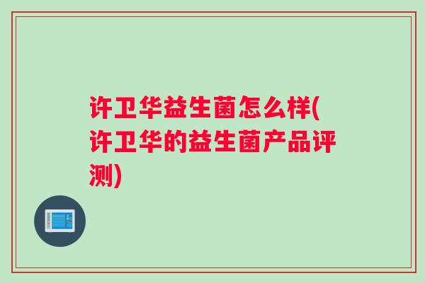 许卫华益生菌怎么样(许卫华的益生菌产品评测)