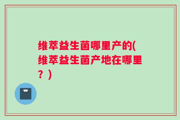 维萃益生菌哪里产的(维萃益生菌产地在哪里？)