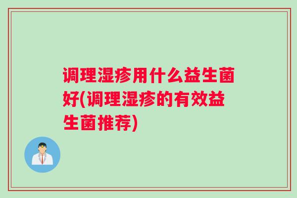 调理湿疹用什么益生菌好(调理湿疹的有效益生菌推荐)