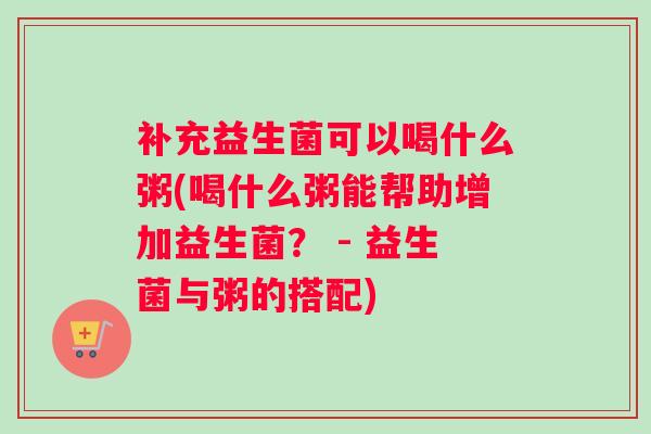 补充益生菌可以喝什么粥(喝什么粥能帮助增加益生菌？ - 益生菌与粥的搭配)