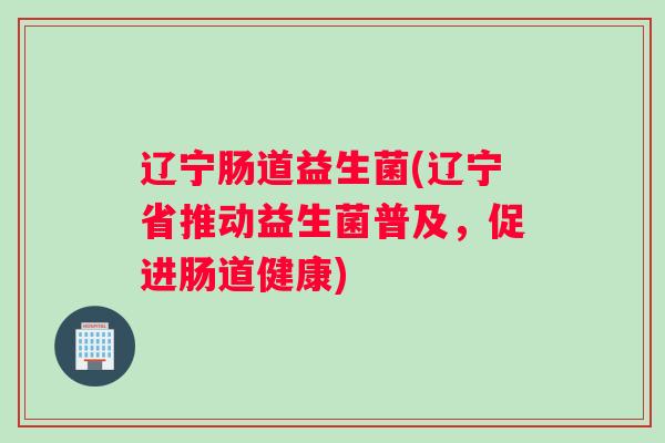 辽宁肠道益生菌(辽宁省推动益生菌普及，促进肠道健康)