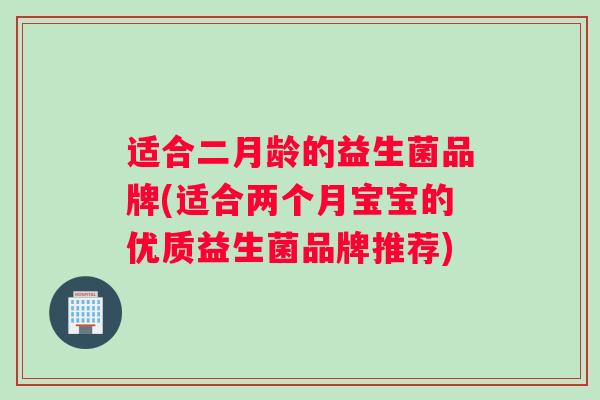 适合二月龄的益生菌品牌(适合两个月宝宝的优质益生菌品牌推荐)
