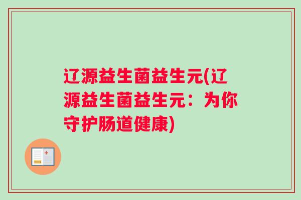 辽源益生菌益生元(辽源益生菌益生元：为你守护肠道健康)