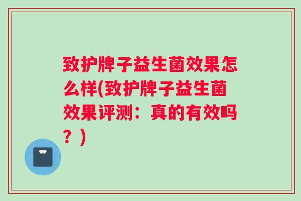 致护牌子益生菌效果怎么样(致护牌子益生菌效果评测：真的有效吗？)