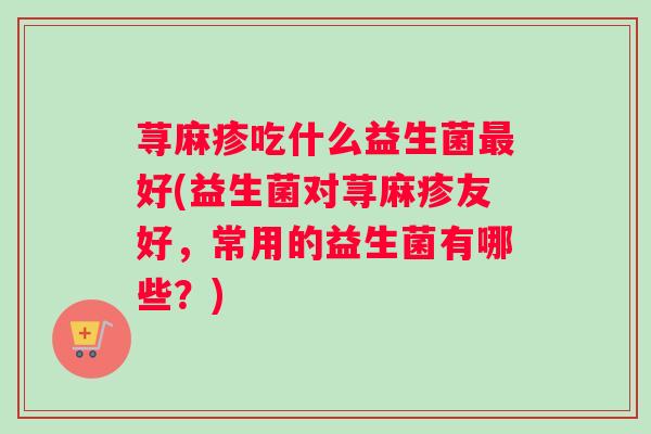 荨麻疹吃什么益生菌最好(益生菌对荨麻疹友好，常用的益生菌有哪些？)