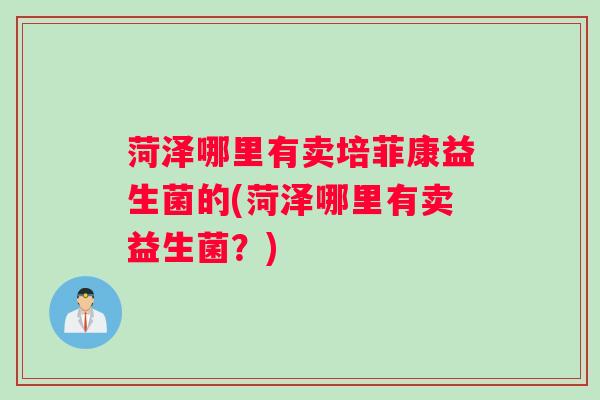 菏泽哪里有卖培菲康益生菌的(菏泽哪里有卖益生菌？)