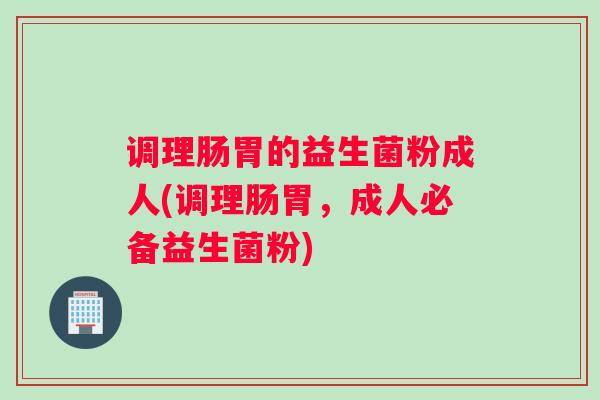 调理肠胃的益生菌粉成人(调理肠胃，成人必备益生菌粉)