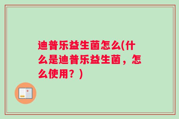 迪普乐益生菌怎么(什么是迪普乐益生菌，怎么使用？)