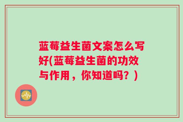 蓝莓益生菌文案怎么写好(蓝莓益生菌的功效与作用，你知道吗？)