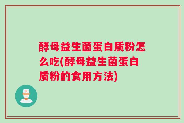 酵母益生菌蛋白质粉怎么吃(酵母益生菌蛋白质粉的食用方法)