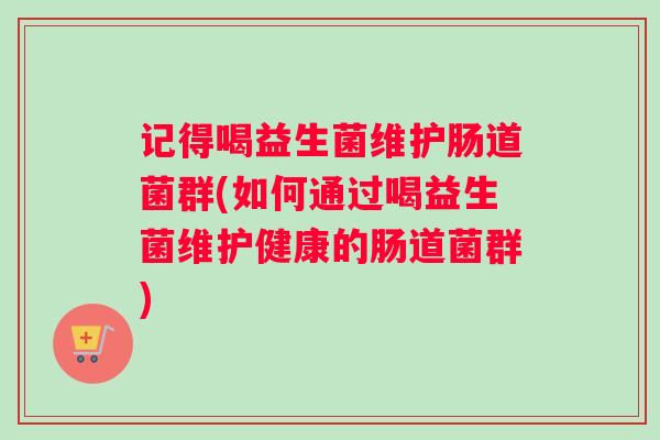 记得喝益生菌维护肠道菌群(如何通过喝益生菌维护健康的肠道菌群)