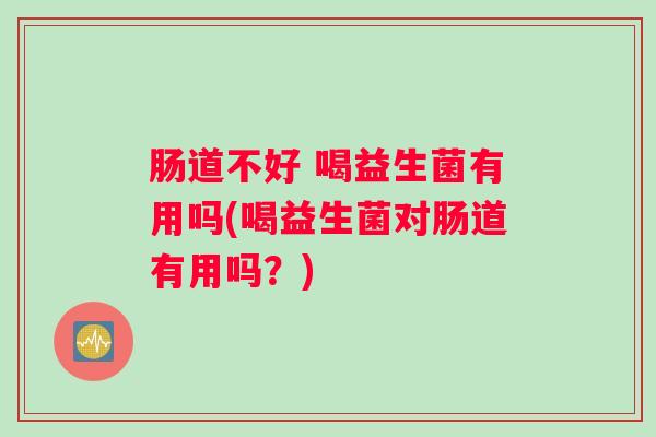肠道不好 喝益生菌有用吗(喝益生菌对肠道有用吗？)