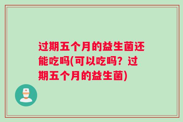 过期五个月的益生菌还能吃吗(可以吃吗？过期五个月的益生菌)