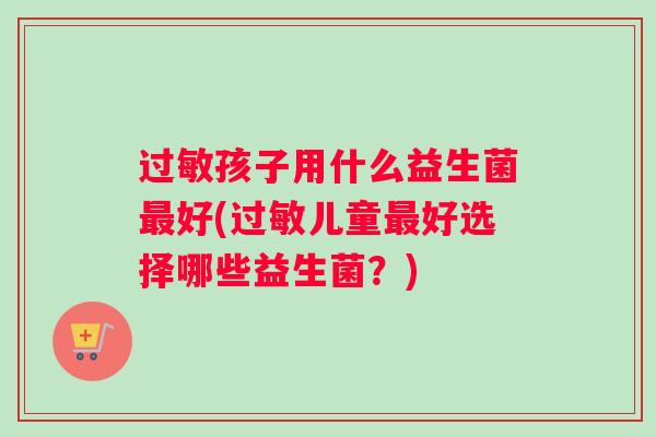 过敏孩子用什么益生菌最好(过敏儿童最好选择哪些益生菌？)