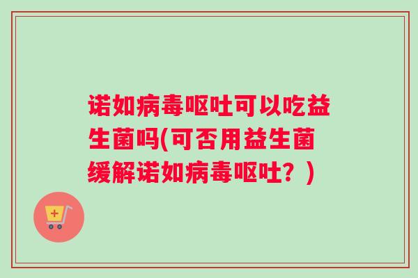 诺如病毒呕吐可以吃益生菌吗(可否用益生菌缓解诺如病毒呕吐？)