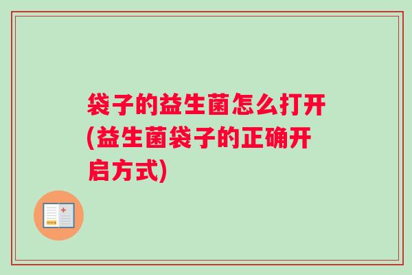 袋子的益生菌怎么打开(益生菌袋子的正确开启方式)