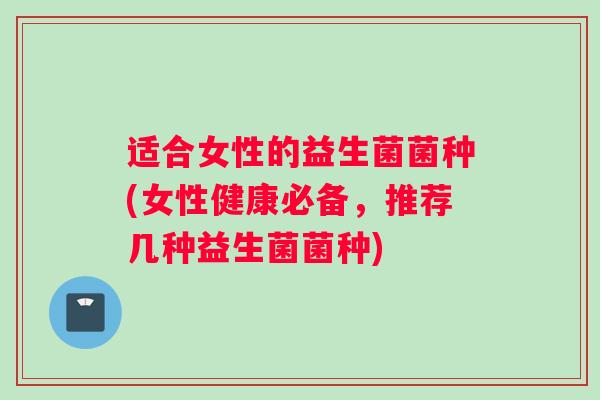 适合女性的益生菌菌种(女性健康必备，推荐几种益生菌菌种)