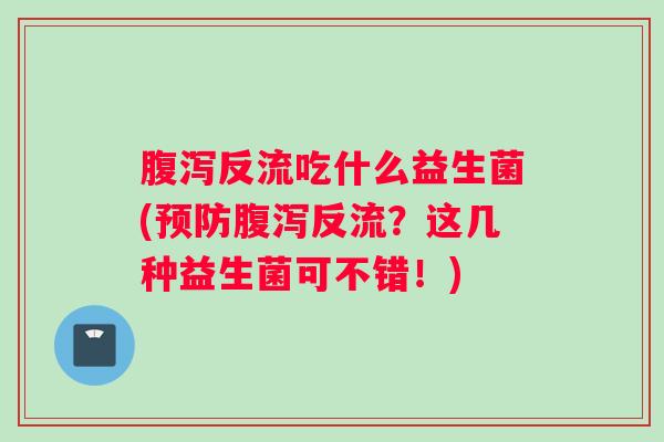 腹泻反流吃什么益生菌(预防腹泻反流？这几种益生菌可不错！)