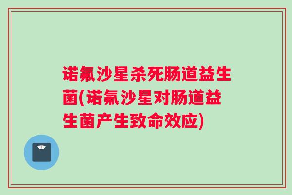 诺氟沙星杀死肠道益生菌(诺氟沙星对肠道益生菌产生致命效应)