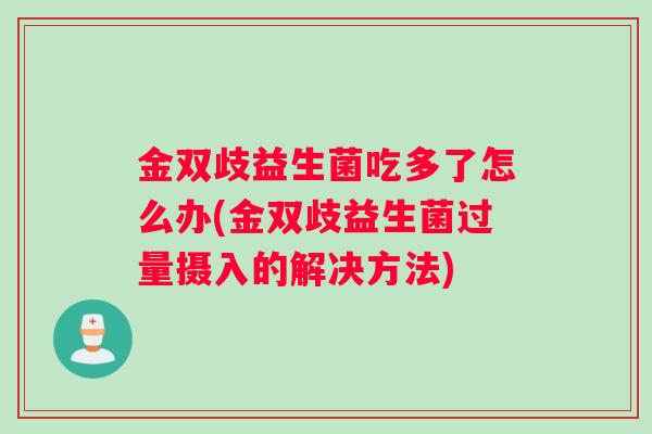 金双歧益生菌吃多了怎么办(金双歧益生菌过量摄入的解决方法)