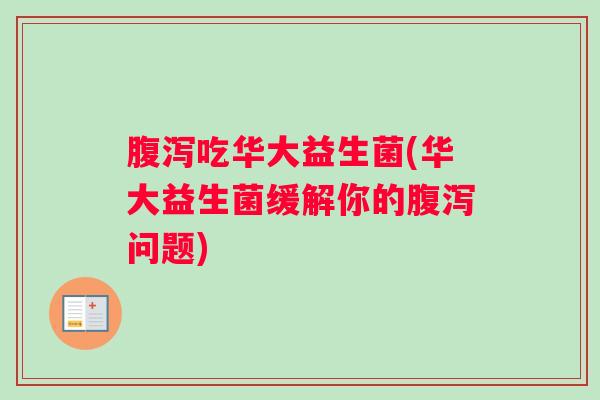 腹泻吃华大益生菌(华大益生菌缓解你的腹泻问题)
