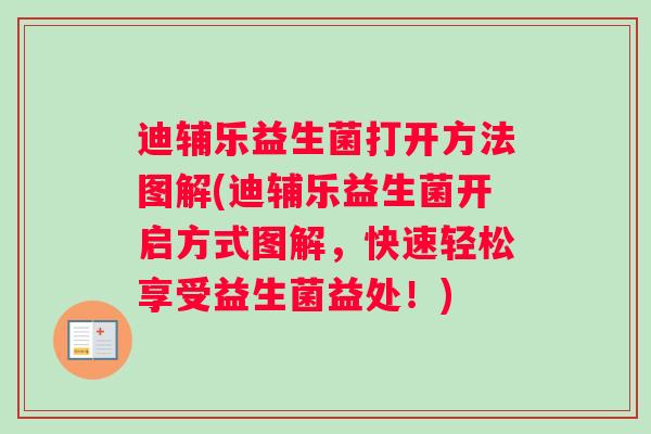 迪辅乐益生菌打开方法图解(迪辅乐益生菌开启方式图解，快速轻松享受益生菌益处！)