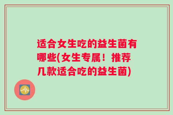 适合女生吃的益生菌有哪些(女生专属！推荐几款适合吃的益生菌)
