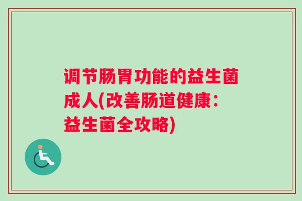 调节肠胃功能的益生菌成人(改善肠道健康：益生菌全攻略)