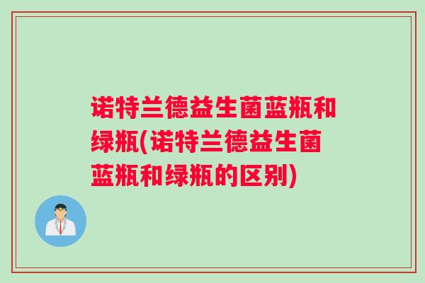 诺特兰德益生菌蓝瓶和绿瓶(诺特兰德益生菌蓝瓶和绿瓶的区别)