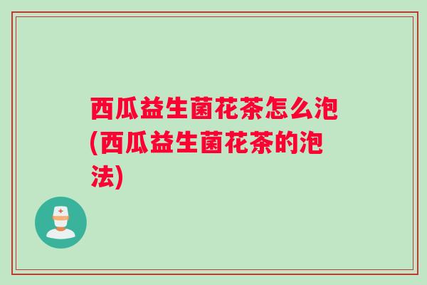 西瓜益生菌花茶怎么泡(西瓜益生菌花茶的泡法)