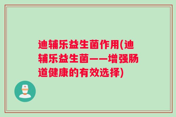 迪辅乐益生菌作用(迪辅乐益生菌——增强肠道健康的有效选择)