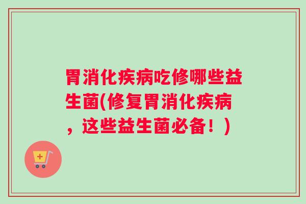 胃消化疾病吃修哪些益生菌(修复胃消化疾病，这些益生菌必备！)