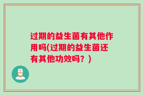 过期的益生菌有其他作用吗(过期的益生菌还有其他功效吗？)