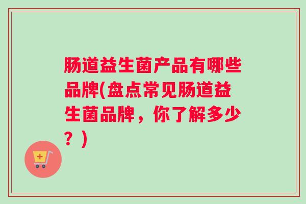 肠道益生菌产品有哪些品牌(盘点常见肠道益生菌品牌，你了解多少？)