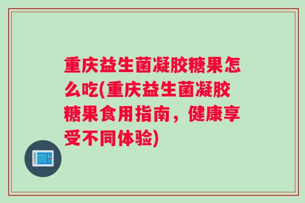 重庆益生菌凝胶糖果怎么吃(重庆益生菌凝胶糖果食用指南，健康享受不同体验)