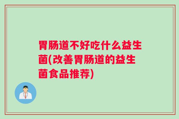 胃肠道不好吃什么益生菌(改善胃肠道的益生菌食品推荐)