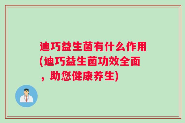 迪巧益生菌有什么作用(迪巧益生菌功效全面，助您健康养生)