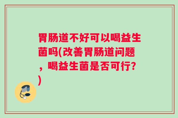 胃肠道不好可以喝益生菌吗(改善胃肠道问题，喝益生菌是否可行？)