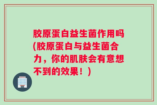 胶原蛋白益生菌作用吗(胶原蛋白与益生菌合力，你的肌肤会有意想不到的效果！)