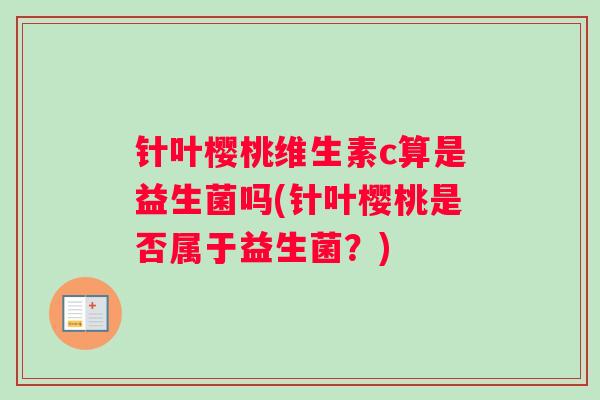 针叶樱桃维生素c算是益生菌吗(针叶樱桃是否属于益生菌？)